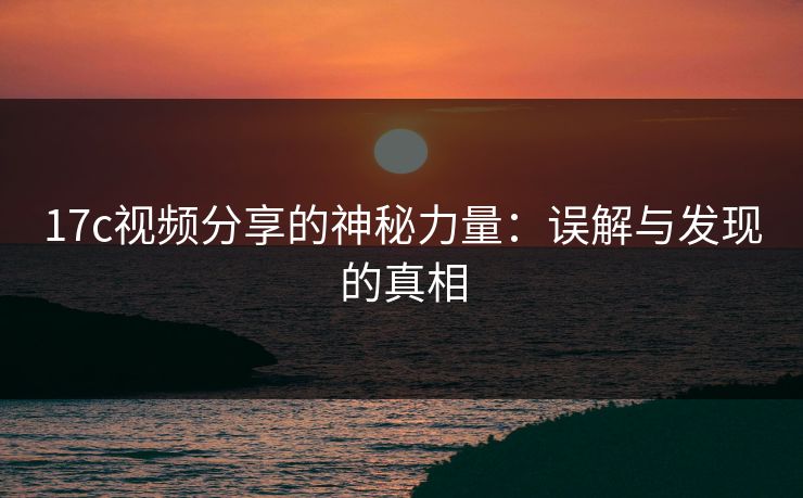 17c视频分享的神秘力量：误解与发现的真相