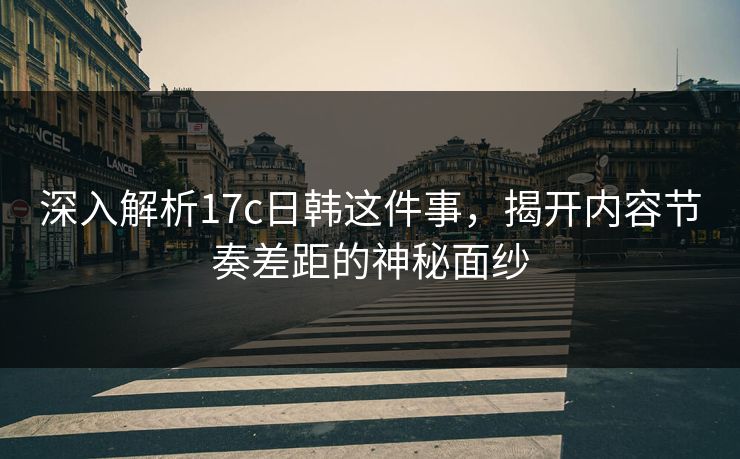 深入解析17c日韩这件事，揭开内容节奏差距的神秘面纱