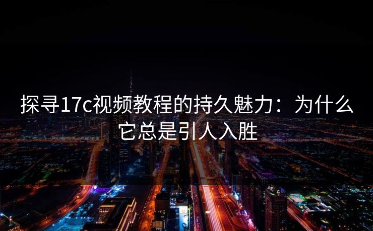 探寻17c视频教程的持久魅力：为什么它总是引人入胜