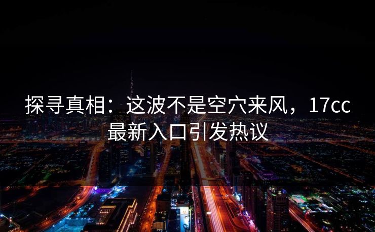 探寻真相：这波不是空穴来风，17cc最新入口引发热议