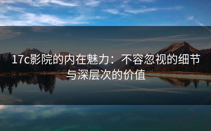 17c影院的内在魅力:不容忽视的细节与深层次的价值 17c影院的内在魅力:不容忽视的细节与深层次的价值