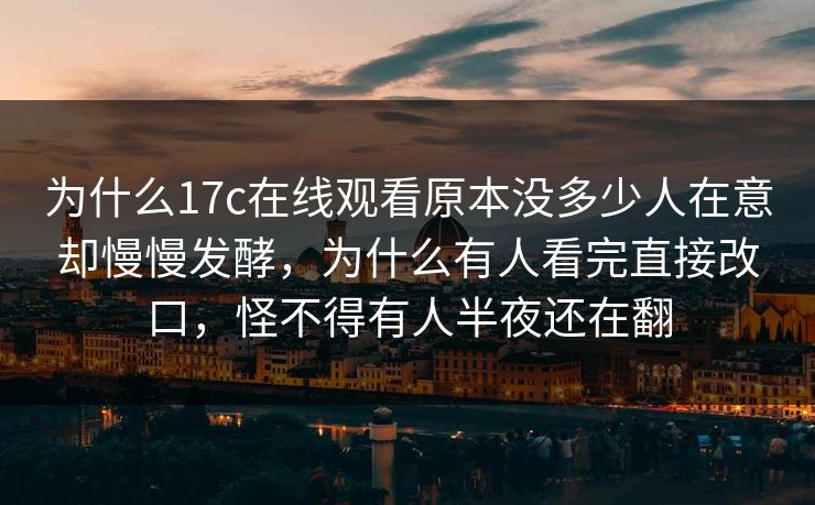 为什么17c在线观看原本没多少人在意却慢慢发酵，为什么有人看完直接改口，怪不得有人半夜还在翻