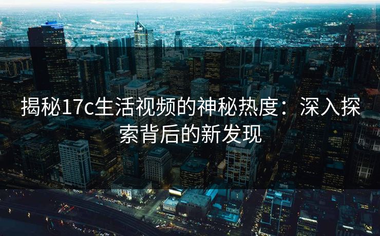 揭秘17c生活视频的神秘热度：深入探索背后的新发现