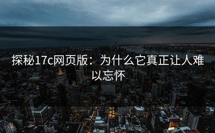 探秘17c网页版：为什么它真正让人难以忘怀