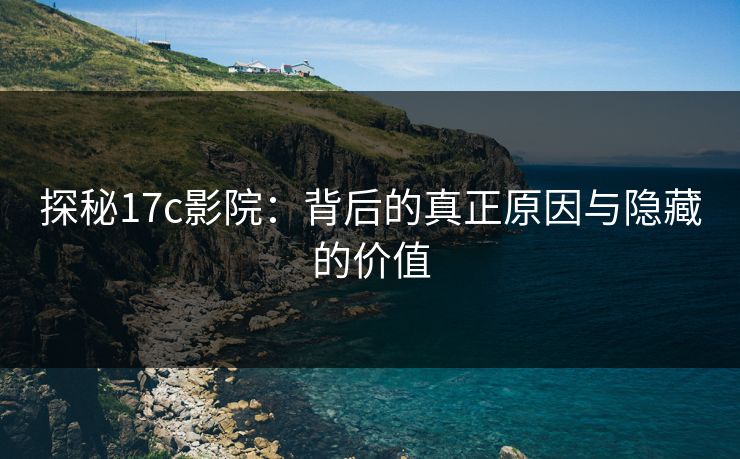 探秘17c影院：背后的真正原因与隐藏的价值