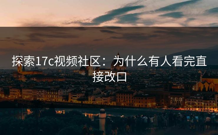 探索17c视频社区：为什么有人看完直接改口