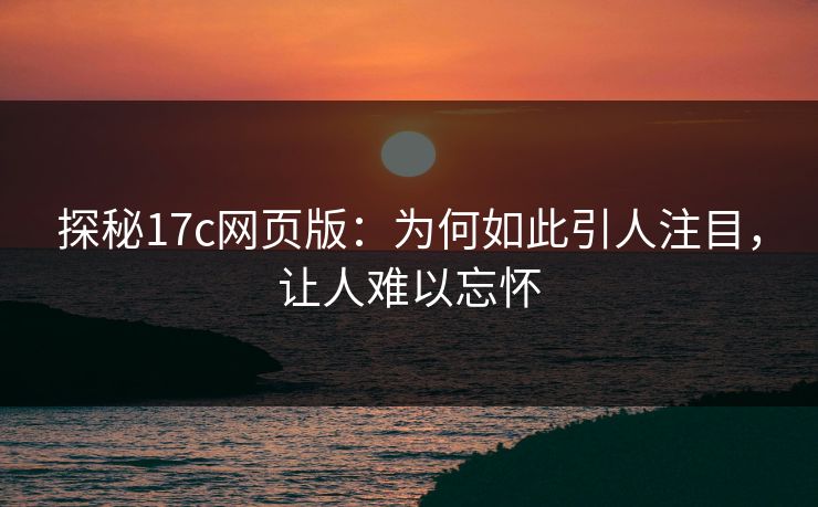 探秘17c网页版：为何如此引人注目，让人难以忘怀