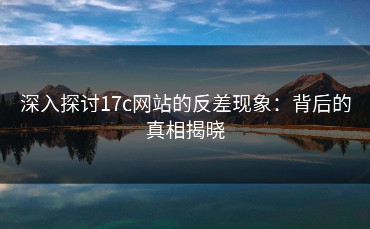 深入探讨17c网站的反差现象：背后的真相揭晓