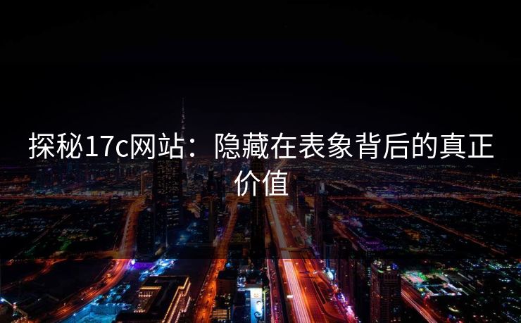 探秘17c网站：隐藏在表象背后的真正价值