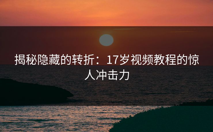 揭秘隐藏的转折：17岁视频教程的惊人冲击力