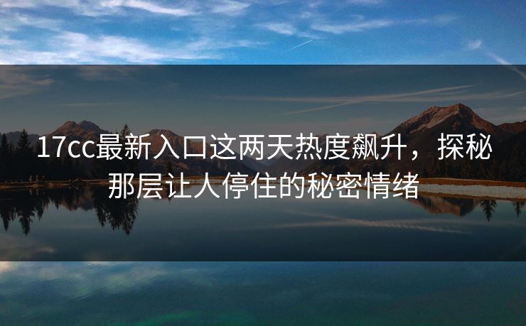 17cc最新入口这两天热度飙升，探秘那层让人停住的秘密情绪