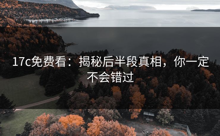 17c免费看：揭秘后半段真相，你一定不会错过