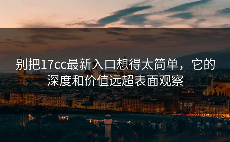 别把17cc最新入口想得太简单，它的深度和价值远超表面观察