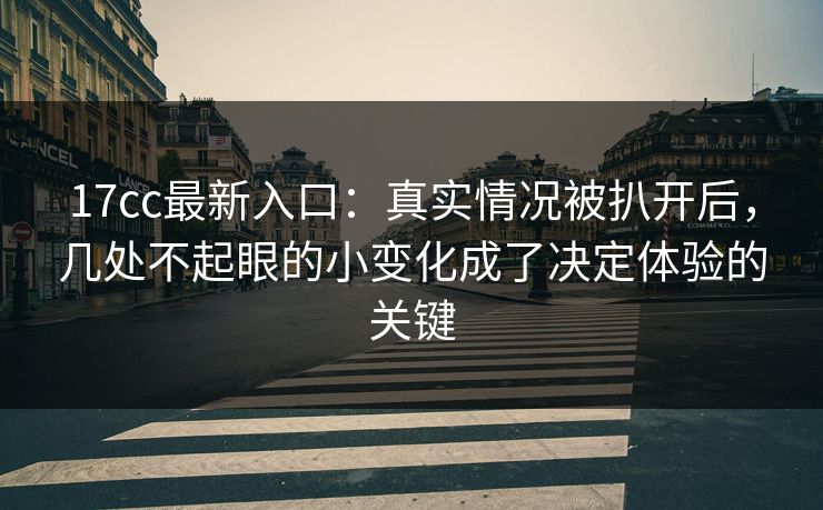 17cc最新入口：真实情况被扒开后，几处不起眼的小变化成了决定体验的关键