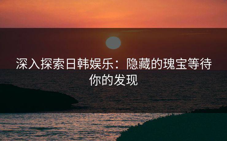 深入探索日韩娱乐：隐藏的瑰宝等待你的发现