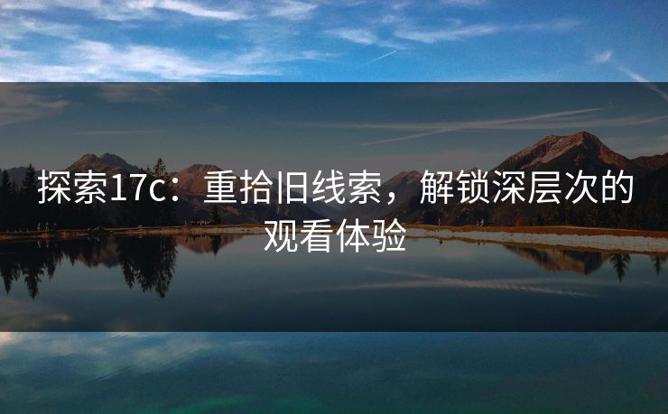 探索17c：重拾旧线索，解锁深层次的观看体验