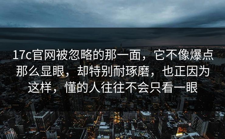 17c官网被忽略的那一面，它不像爆点那么显眼，却特别耐琢磨，也正因为这样，懂的人往往不会只看一眼
