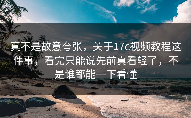 真不是故意夸张，关于17c视频教程这件事，看完只能说先前真看轻了，不是谁都能一下看懂