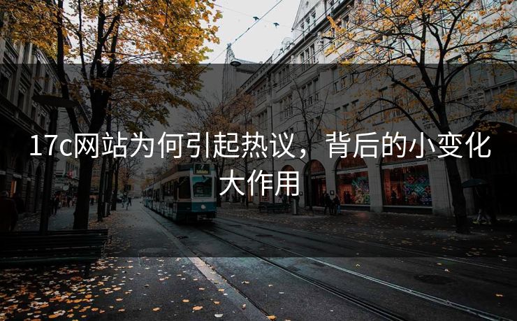 17c网站为何引起热议，背后的小变化大作用