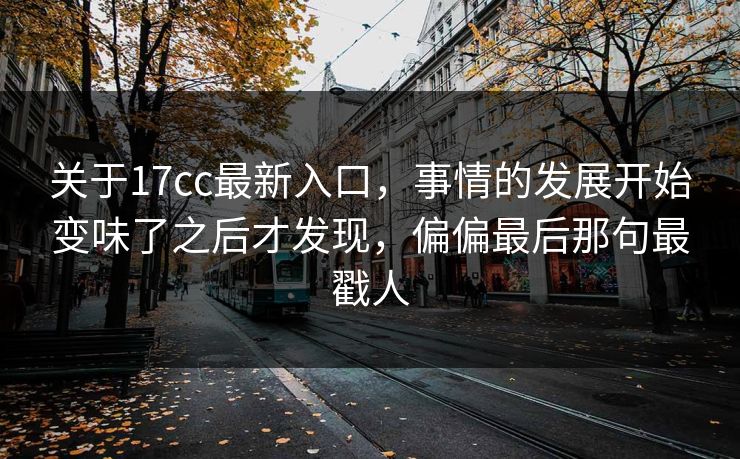 关于17cc最新入口,事情的发展开始变味了之后才发现,偏偏最后那句最戳人 关于17cc最新入口,事情的发展开始变味了之后才发现,偏偏最后那句最戳人