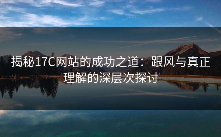 揭秘17C网站的成功之道：跟风与真正理解的深层次探讨