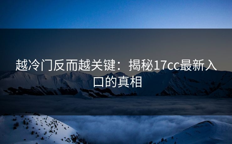 越冷门反而越关键：揭秘17cc最新入口的真相