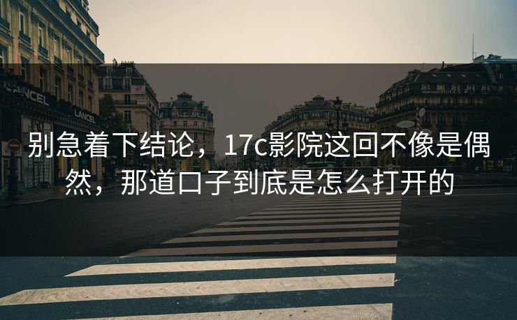 别急着下结论,17c影院这回不像是偶然,那道口子到底是怎么打开的 别急着下结论,17c影院这回不像是偶然,那道口子到底是怎么打开的