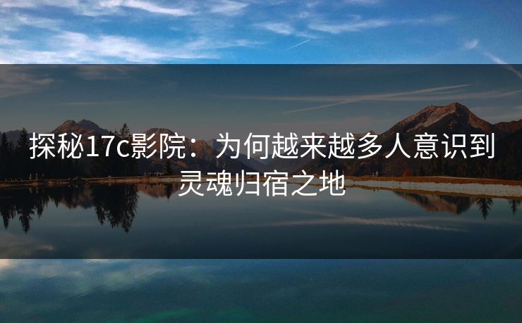 探秘17c影院：为何越来越多人意识到灵魂归宿之地