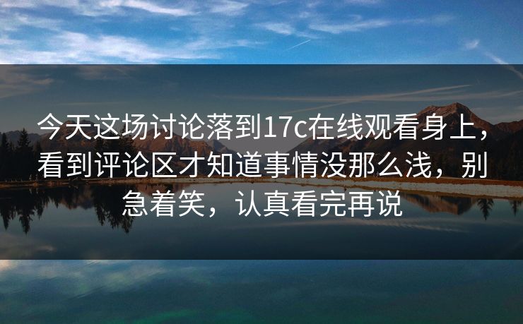 今天这场讨论落到17c在线观看身上，看到评论区才知道事情没那么浅，别急着笑，认真看完再说