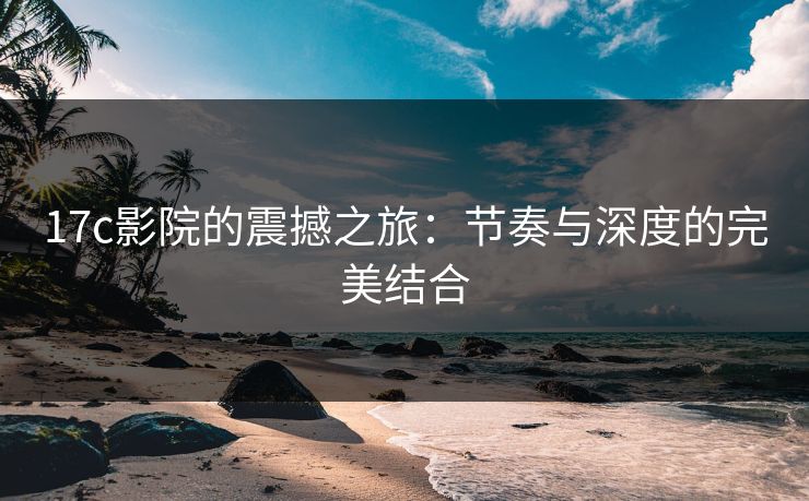 17c影院的震撼之旅：节奏与深度的完美结合