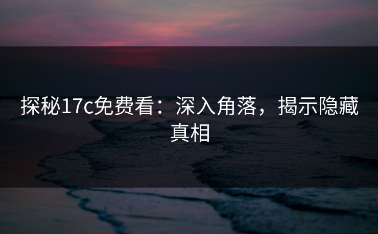探秘17c免费看：深入角落，揭示隐藏真相