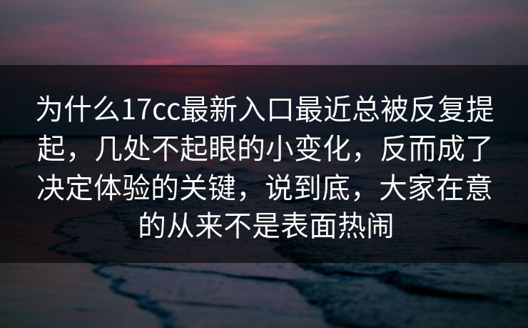为什么17cc最新入口最近总被反复提起，几处不起眼的小变化，反而成了决定体验的关键，说到底，大家在意的从来不是表面热闹