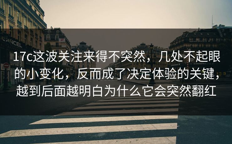 17c这波关注来得不突然，几处不起眼的小变化，反而成了决定体验的关键，越到后面越明白为什么它会突然翻红
