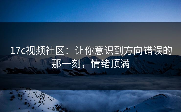 17c视频社区：让你意识到方向错误的那一刻，情绪顶满