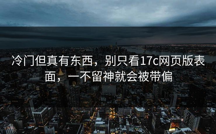 冷门但真有东西，别只看17c网页版表面，一不留神就会被带偏