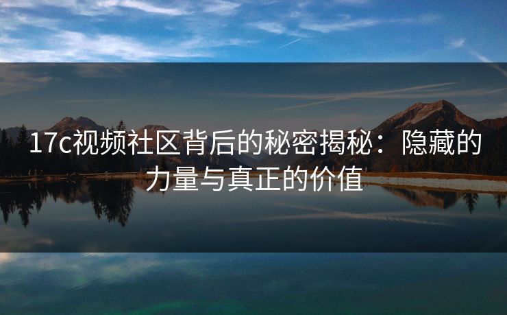 17c视频社区背后的秘密揭秘：隐藏的力量与真正的价值