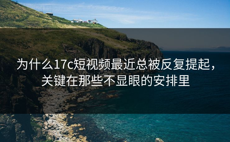 为什么17c短视频最近总被反复提起，关键在那些不显眼的安排里