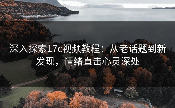 深入探索17c视频教程：从老话题到新发现，情绪直击心灵深处