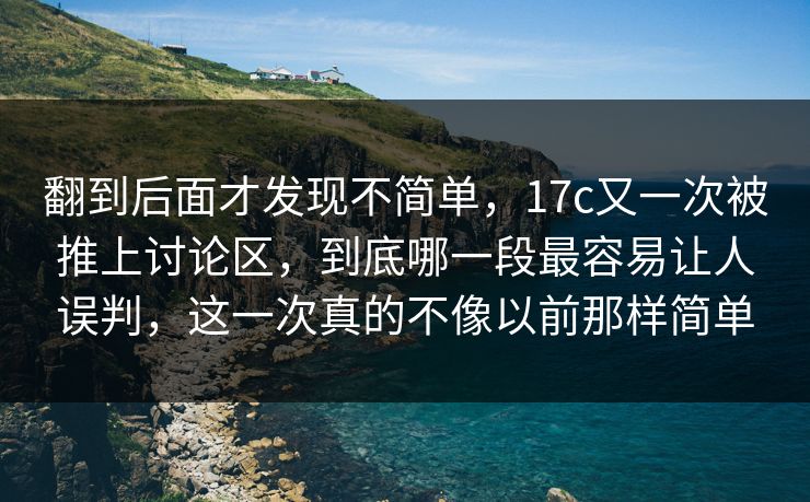 翻到后面才发现不简单，17c又一次被推上讨论区，到底哪一段最容易让人误判，这一次真的不像以前那样简单