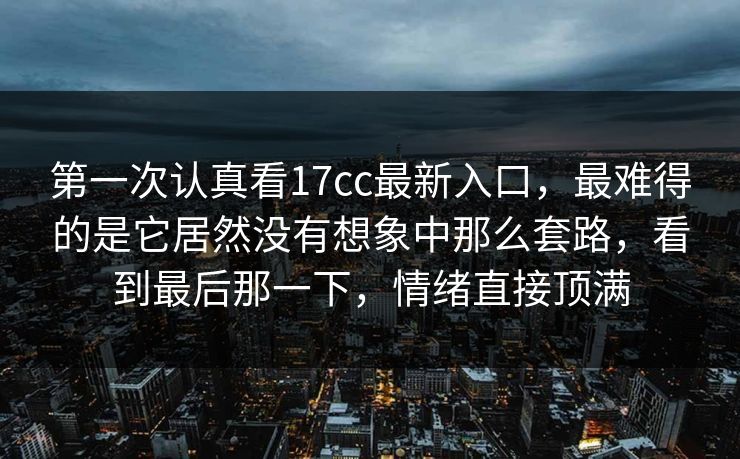 第一次认真看17cc最新入口，最难得的是它居然没有想象中那么套路，看到最后那一下，情绪直接顶满