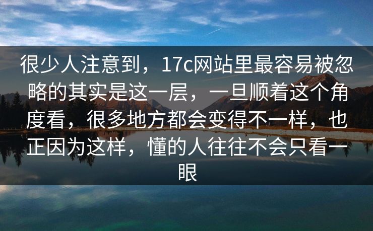 很少人注意到，17c网站里最容易被忽略的其实是这一层，一旦顺着这个角度看，很多地方都会变得不一样，也正因为这样，懂的人往往不会只看一眼