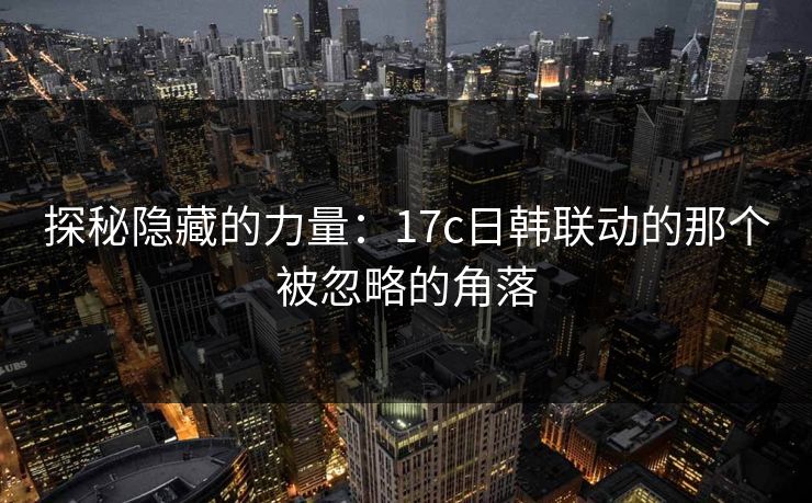 探秘隐藏的力量：17c日韩联动的那个被忽略的角落