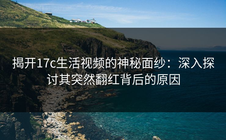 揭开17c生活视频的神秘面纱：深入探讨其突然翻红背后的原因