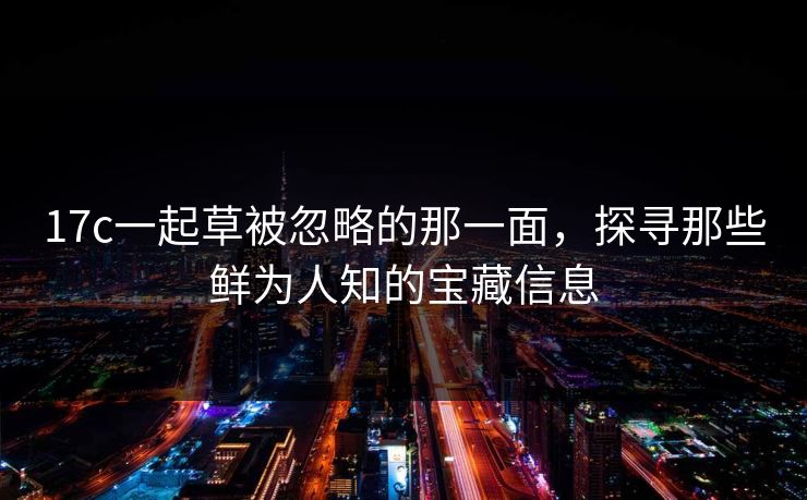 17c一起草被忽略的那一面，探寻那些鲜为人知的宝藏信息