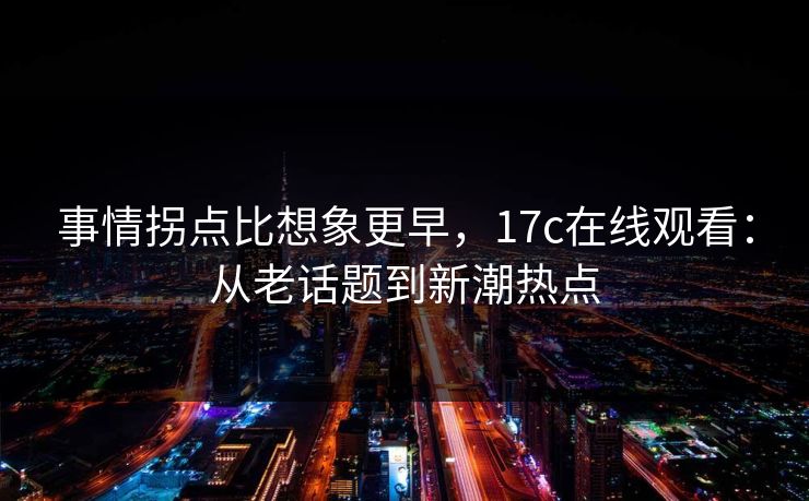 事情拐点比想象更早，17c在线观看：从老话题到新潮热点