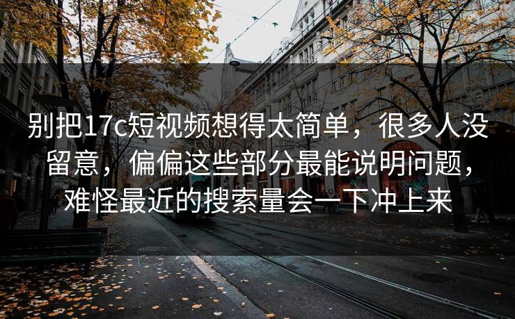 别把17c短视频想得太简单，很多人没留意，偏偏这些部分最能说明问题，难怪最近的搜索量会一下冲上来