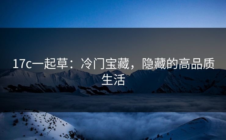 17c一起草:冷门宝藏,隐藏的高品质生活 17c一起草:冷门宝藏,隐藏的高品质生活