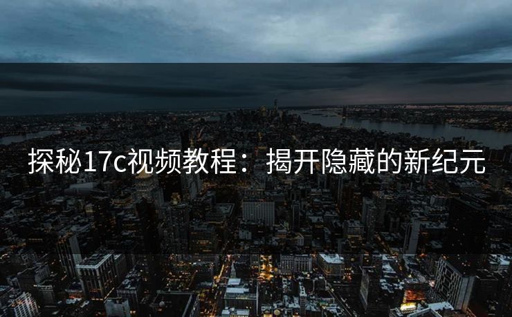 探秘17c视频教程：揭开隐藏的新纪元
