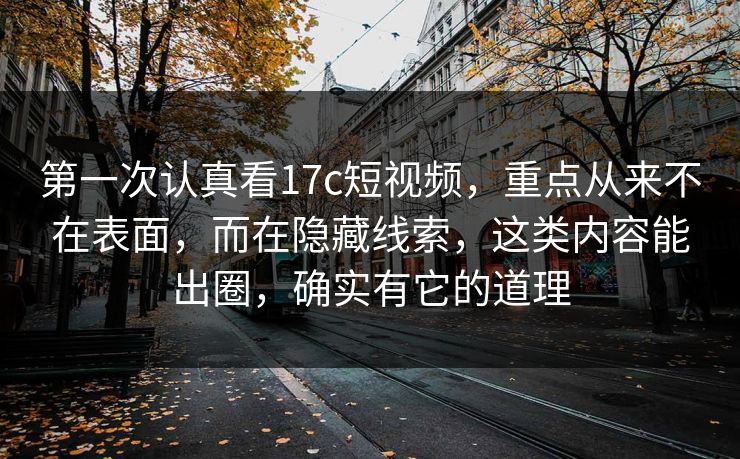 第一次认真看17c短视频,重点从来不在表面,而在隐藏线索,这类内容能出圈,确实有它的道理 第一次认真看17c短视频,重点从来不在表面,而在隐藏线索,这类内容能出圈,确实有它的道理