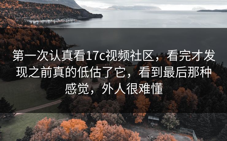第一次认真看17c视频社区,看完才发现之前真的低估了它,看到最后那种感觉,外人很难懂 第一次认真看17c视频社区,看完才发现之前真的低估了它,看到最后那种感觉,外人很难懂